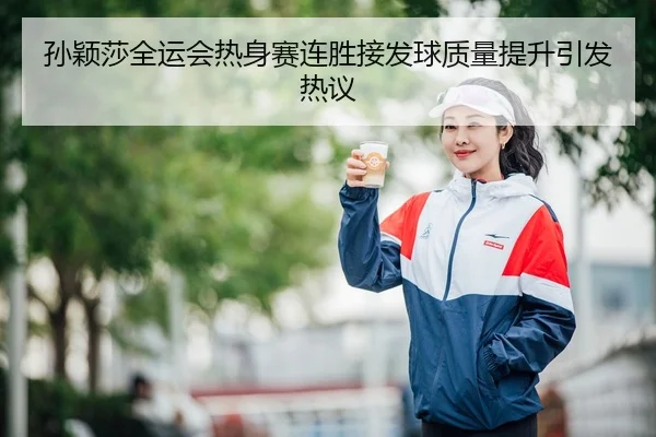孙颖莎全运会热身赛连胜接发球质量提升引发热议