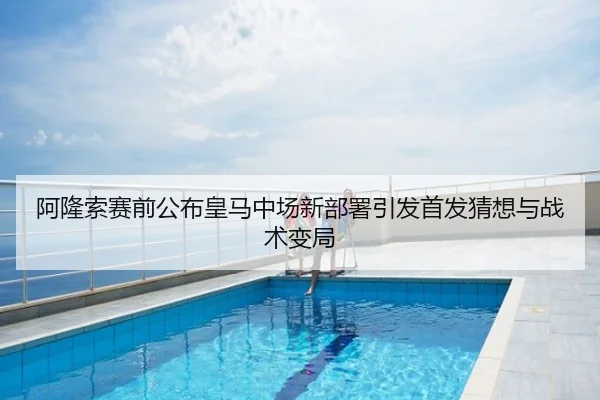 阿隆索赛前公布皇马中场新部署引发首发猜想与战术变局