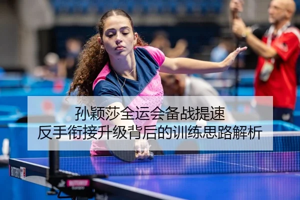 孙颖莎全运会备战提速 反手衔接升级背后的训练思路解析