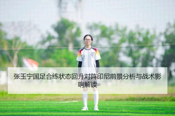 张玉宁国足合练状态回升对阵印尼前景分析与战术影响解读